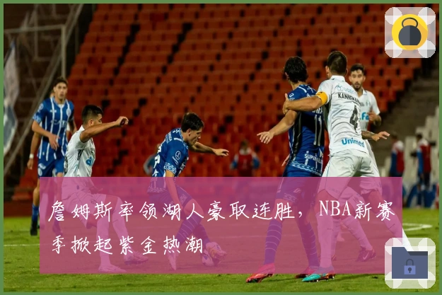 詹姆斯率领湖人豪取连胜，NBA新赛季掀起紫金热潮