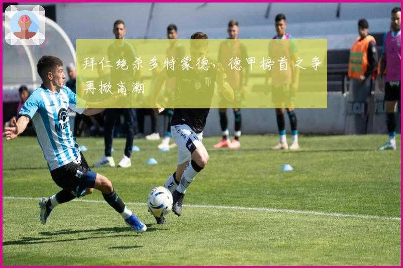 拜仁绝杀多特蒙德，德甲榜首之争再掀高潮