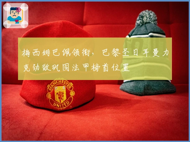 梅西姆巴佩领衔，巴黎圣日耳曼力克劲敌巩固法甲榜首位置