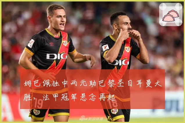 姆巴佩独中两元助巴黎圣日耳曼大胜，法甲冠军悬念再起