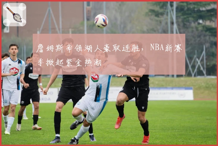 詹姆斯率领湖人豪取连胜，NBA新赛季掀起紫金热潮
