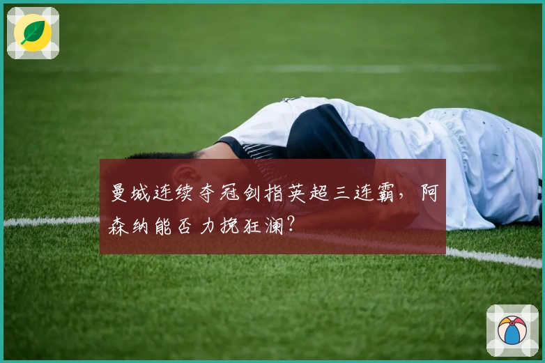 曼城连续夺冠剑指英超三连霸，阿森纳能否力挽狂澜？