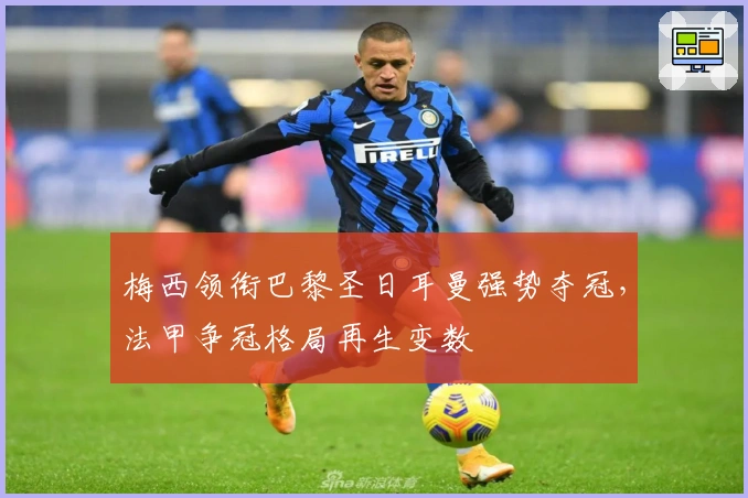 梅西领衔巴黎圣日耳曼强势夺冠，法甲争冠格局再生变数