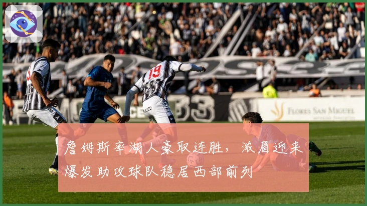 詹姆斯率湖人豪取连胜，浓眉迎来爆发助攻球队稳居西部前列