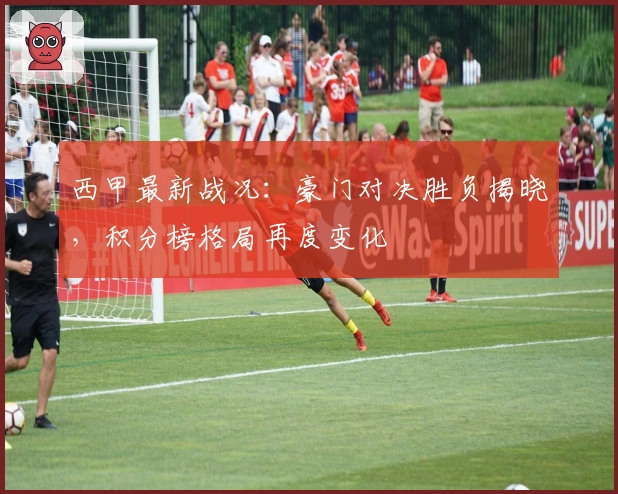 西甲最新战况：豪门对决胜负揭晓，积分榜格局再度变化