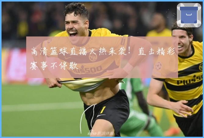 高清篮球直播火热来袭!直击精彩赛事不停歇