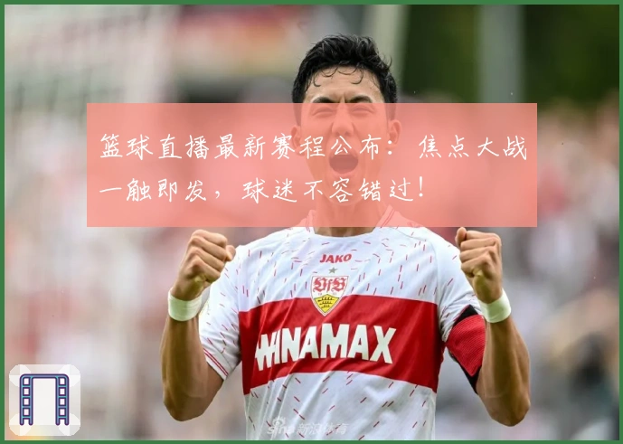 篮球直播最新赛程公布：焦点大战一触即发，球迷不容错过！