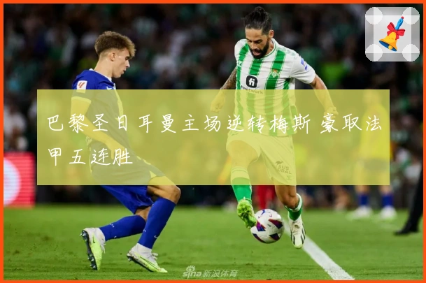 巴黎圣日耳曼主场逆转梅斯 豪取法甲五连胜