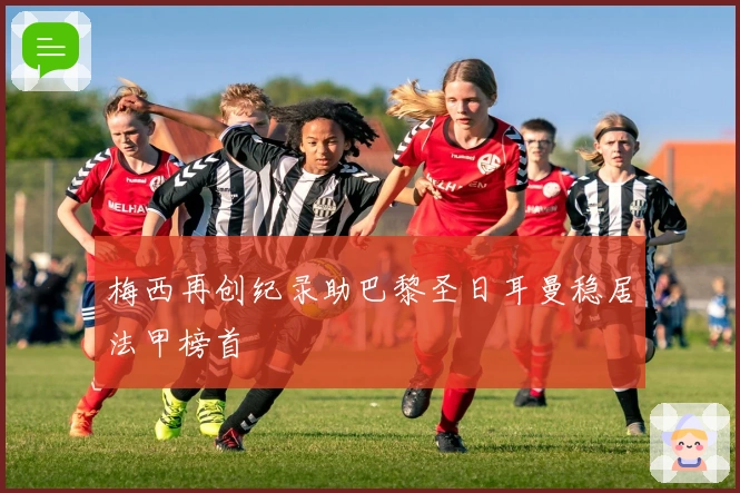 梅西再创纪录助巴黎圣日耳曼稳居法甲榜首