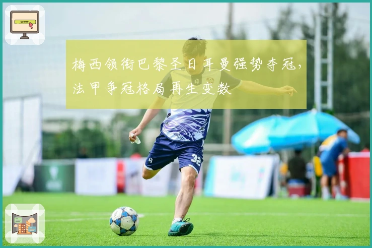 梅西领衔巴黎圣日耳曼强势夺冠，法甲争冠格局再生变数