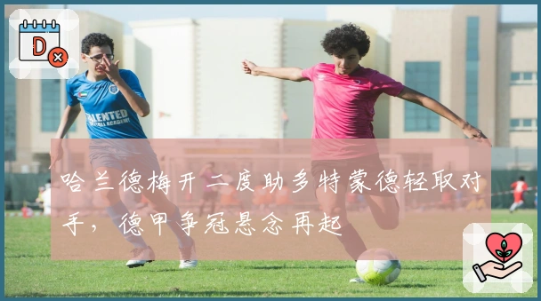 哈兰德梅开二度助多特蒙德轻取对手，德甲争冠悬念再起