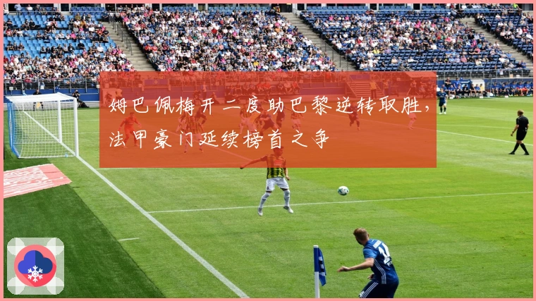 姆巴佩梅开二度助巴黎逆转取胜，法甲豪门延续榜首之争