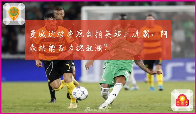 曼城连续夺冠剑指英超三连霸，阿森纳能否力挽狂澜？