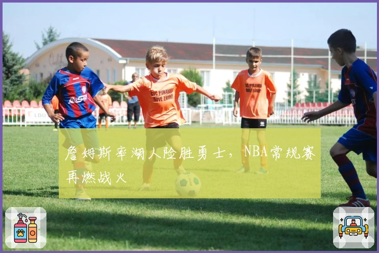 詹姆斯率湖人险胜勇士，NBA常规赛再燃战火