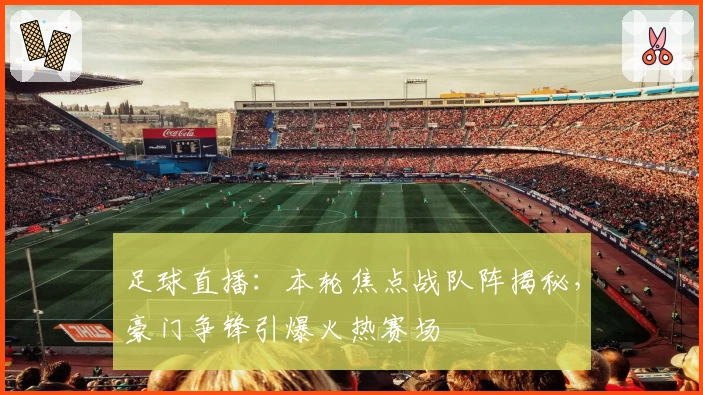 足球直播：本轮焦点战队阵揭秘，豪门争锋引爆火热赛场