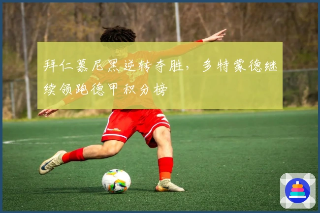 拜仁慕尼黑逆转夺胜，多特蒙德继续领跑德甲积分榜