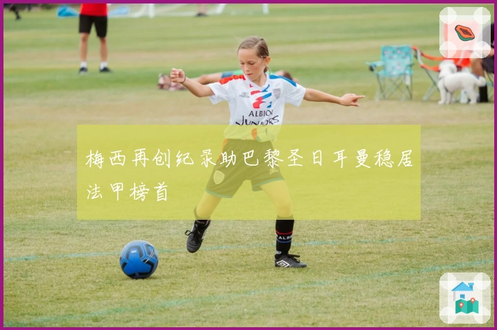 梅西再创纪录助巴黎圣日耳曼稳居法甲榜首