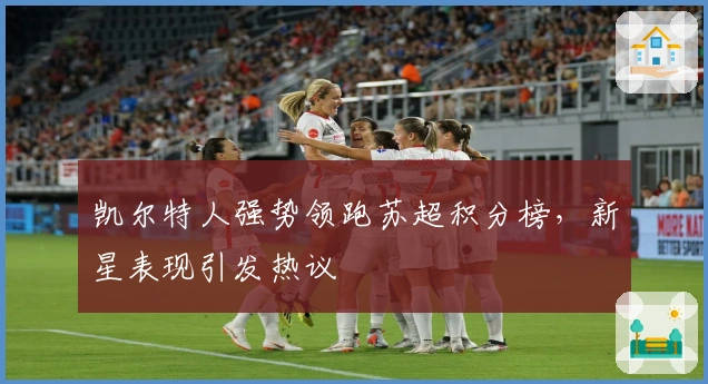 凯尔特人强势领跑苏超积分榜，新星表现引发热议