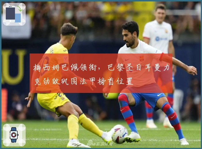 梅西姆巴佩领衔，巴黎圣日耳曼力克劲敌巩固法甲榜首位置