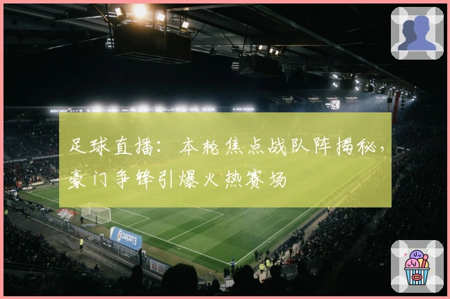 足球直播:本轮焦点战队阵揭秘,豪门争锋引爆火热赛场